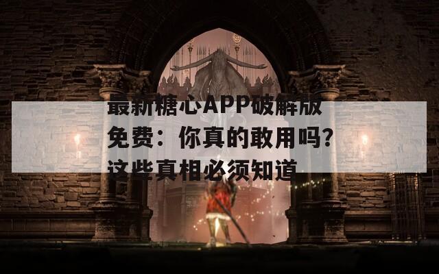 最新糖心APP破解版免费：你真的敢用吗？这些真相必须知道