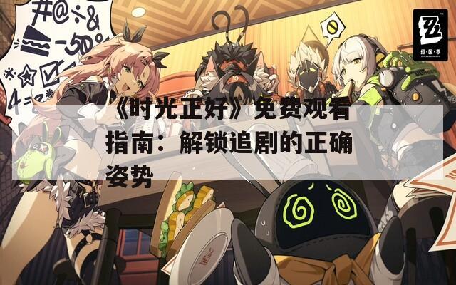 《时光正好》免费观看指南：解锁追剧的正确姿势