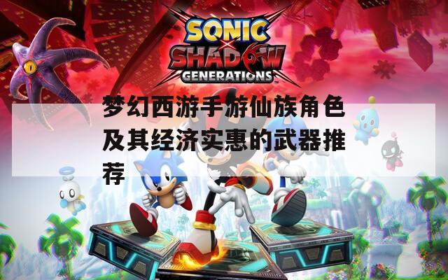 梦幻西游手游仙族角色及其经济实惠的武器推荐