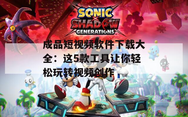 成品短视频软件下载大全：这5款工具让你轻松玩转视频创作