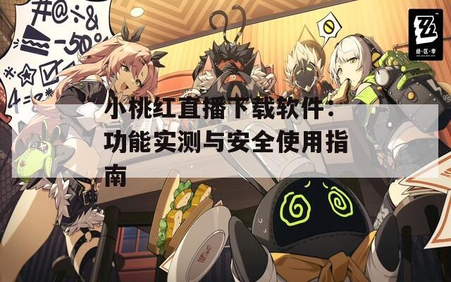小桃红直播下载软件：功能实测与安全使用指南