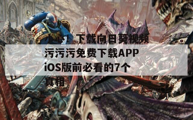 小心！下载向日葵视频污污污免费下载APPiOS版前必看的7个真相