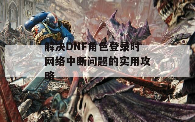 解决DNF角色登录时网络中断问题的实用攻略