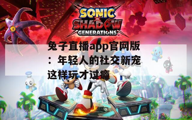 兔子直播app官网版：年轻人的社交新宠 这样玩才过瘾